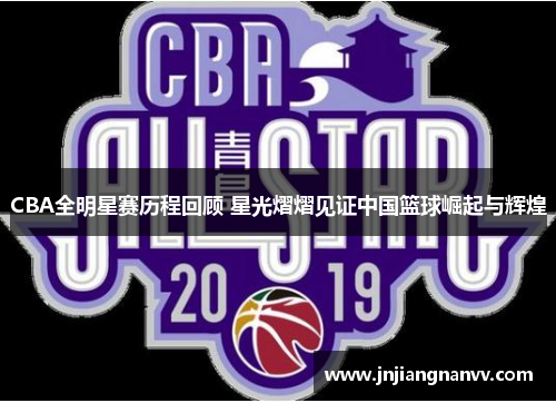 CBA全明星赛历程回顾 星光熠熠见证中国篮球崛起与辉煌